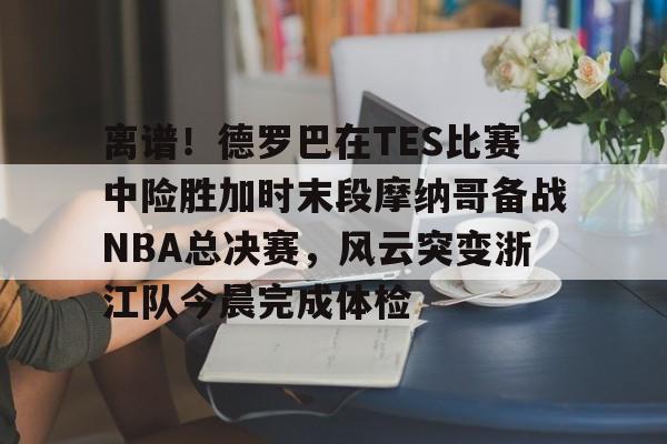 九游体育官方网站-包含离谱！德罗巴在TES比赛中险胜加时末段摩纳哥备战NBA总决赛，风云突变浙江队今晨完成体检的词条