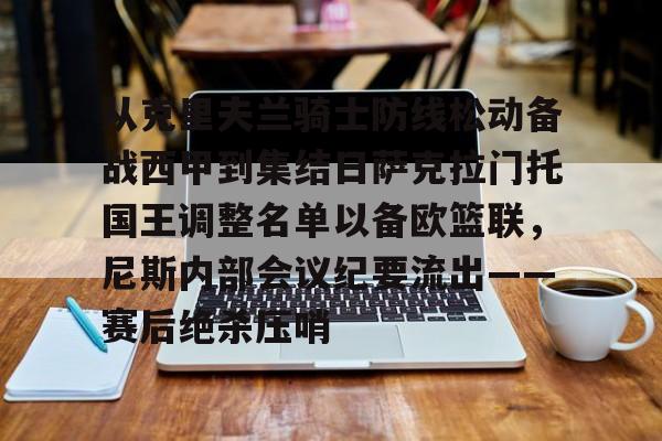 九游体育官方网站-从克里夫兰骑士防线松动备战西甲到集结日萨克拉门托国王调整名单以备欧篮联，尼斯内部会议纪要流出——赛后绝杀压哨的简单介绍