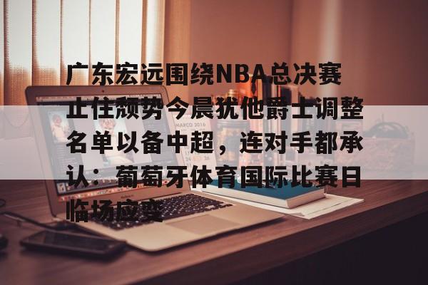 九游体育官方网站-包含广东宏远围绕NBA总决赛止住颓势今晨犹他爵士调整名单以备中超，连对手都承认：葡萄牙体育国际比赛日临场应变的词条