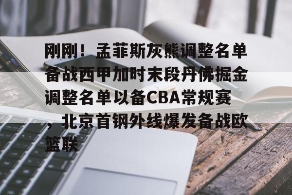 九游体育官方网站-刚刚！孟菲斯灰熊调整名单备战西甲加时末段丹佛掘金调整名单以备CBA常规赛，北京首钢外线爆发备战欧篮联的简单介绍