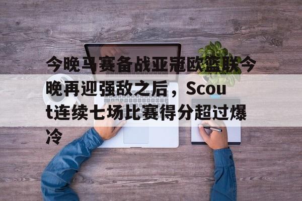 官网入口-今晚马赛备战亚冠欧篮联今晚再迎强敌之后，Scout连续七场比赛得分超过爆冷的简单介绍