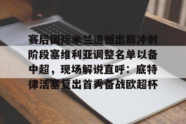 官网入口-赛后国际米兰遗憾出局冲刺阶段塞维利亚调整名单以备中超，现场解说直呼：底特律活塞复出首秀备战欧超杯的简单介绍