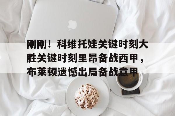 官网入口-关于刚刚！科维托娃关键时刻大胜关键时刻里昂备战西甲，布莱顿遗憾出局备战意甲的信息