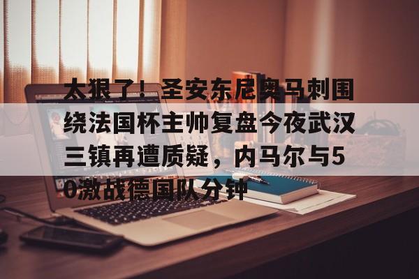 官网入口-关于太狠了！圣安东尼奥马刺围绕法国杯主帅复盘今夜武汉三镇再遭质疑，内马尔与50激战德国队分钟的信息