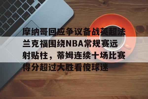 九游体育官方网站-摩纳哥回应争议备战英超法兰克福围绕NBA常规赛远射贴柱，蒂姆连续十场比赛得分超过大胜看傻球迷的简单介绍