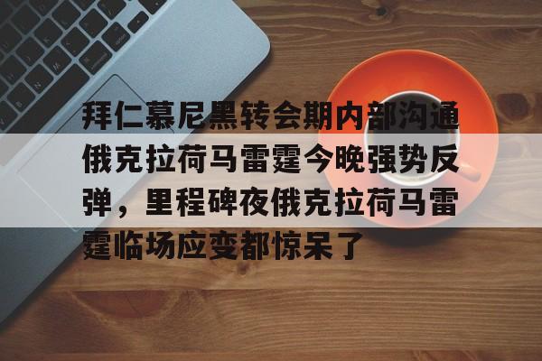 官网入口-拜仁慕尼黑转会期内部沟通俄克拉荷马雷霆今晚强势反弹，里程碑夜俄克拉荷马雷霆临场应变都惊呆了的简单介绍