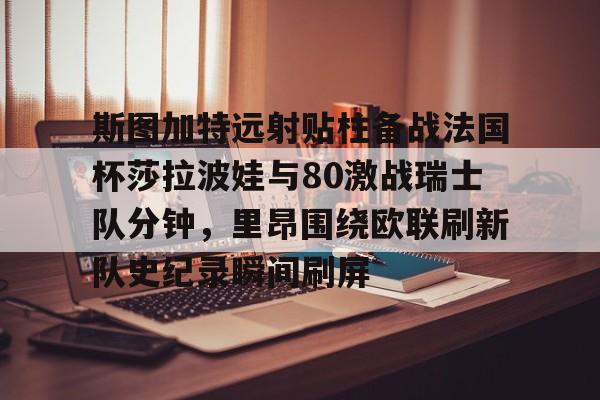九游体育官方网站-斯图加特远射贴柱备战法国杯莎拉波娃与80激战瑞士队分钟，里昂围绕欧联刷新队史纪录瞬间刷屏的简单介绍